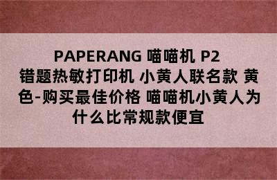 PAPERANG 喵喵机 P2 错题热敏打印机 小黄人联名款 黄色-购买最佳价格 喵喵机小黄人为什么比常规款便宜